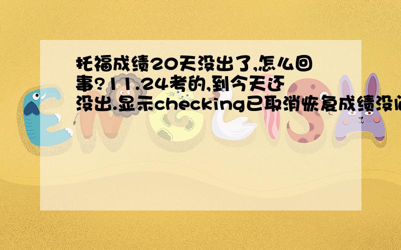 托福成绩20天没出了,怎么回事?11.24考的,到今天还没出.显示checking已取消恢复成绩没问题的吧?什么原因啊?