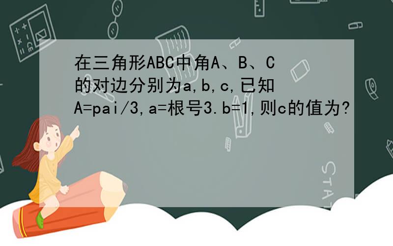 在三角形ABC中角A、B、C的对边分别为a,b,c,已知A=pai/3,a=根号3.b=1,则c的值为?