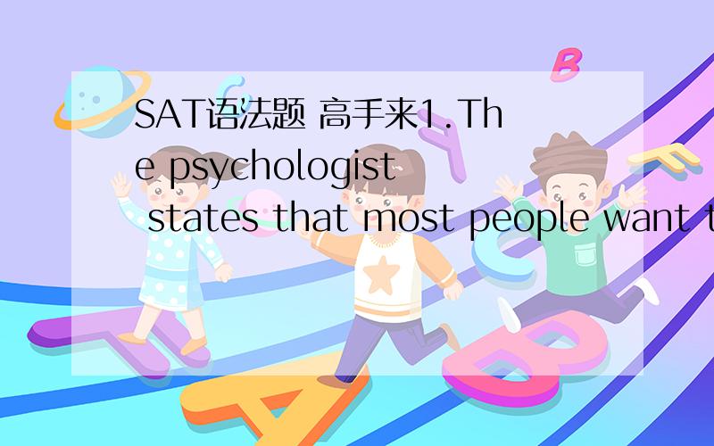 SAT语法题 高手来1.The psychologist states that most people want the same things: (Interesting and meaningful work, respect, and to have them be loved for themselves alone.)A. 即为上方括号中B. Interesting and meaningful work, respect, and