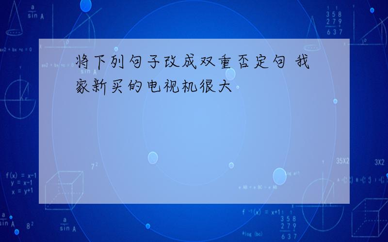 将下列句子改成双重否定句 我家新买的电视机很大