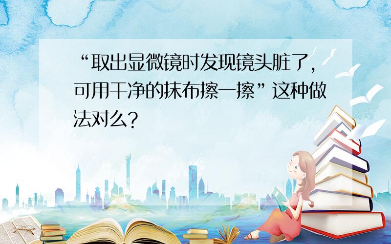 “取出显微镜时发现镜头脏了,可用干净的抹布擦一擦”这种做法对么?