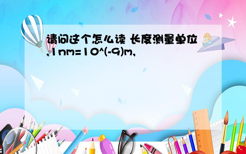 请问这个怎么读 长度测量单位,1nm=10^(-9)m,