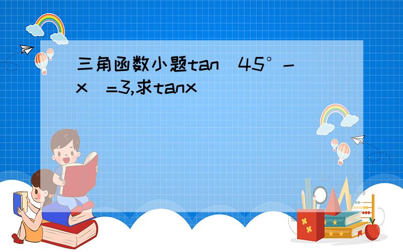 三角函数小题tan(45°-x)=3,求tanx