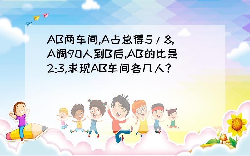 AB两车间,A占总得5/8,A调90人到B后,AB的比是2:3,求现AB车间各几人?