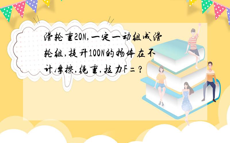 滑轮重20N,一定一动组成滑轮组,提升100N的物体在不计摩擦,绳重,拉力F=?