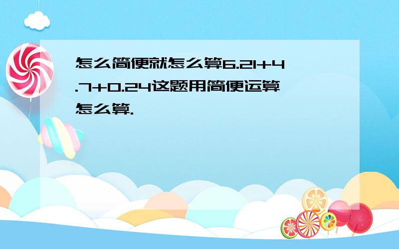 怎么简便就怎么算6.21+4.7+0.24这题用简便运算怎么算.