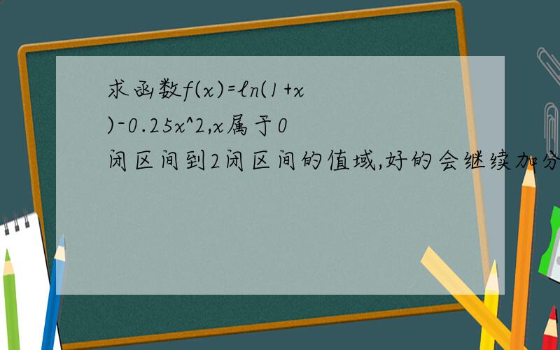 求函数f(x)=ln(1+x)-0.25x^2,x属于0闭区间到2闭区间的值域,好的会继续加分