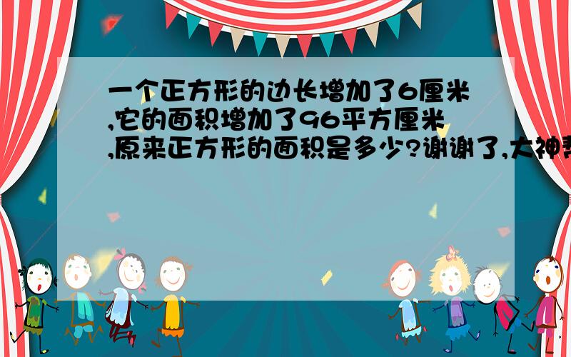 一个正方形的边长增加了6厘米,它的面积增加了96平方厘米,原来正方形的面积是多少?谢谢了,大神帮忙啊