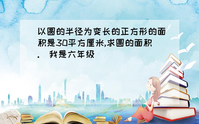 以圆的半径为变长的正方形的面积是30平方厘米,求圆的面积.（我是六年级）