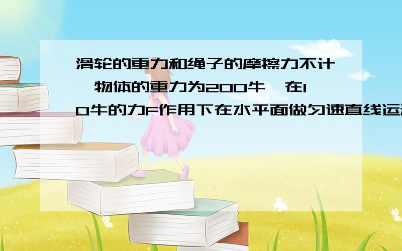 滑轮的重力和绳子的摩擦力不计,物体的重力为200牛,在10牛的力F作用下在水平面做匀速直线运动,则物体与地面之间的摩擦力为（）牛.