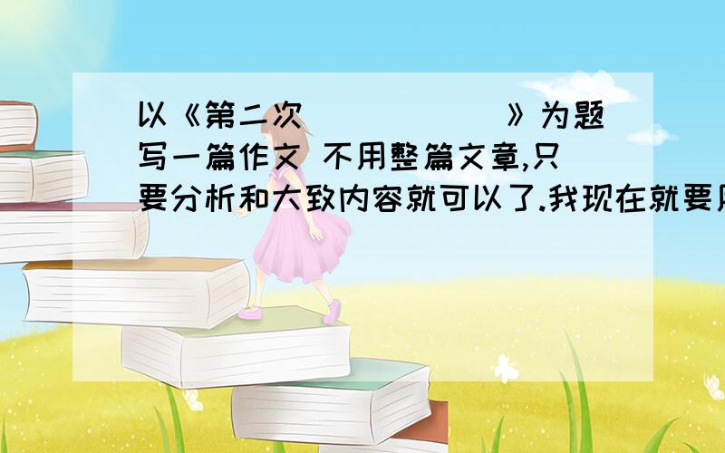 以《第二次______》为题写一篇作文 不用整篇文章,只要分析和大致内容就可以了.我现在就要用。