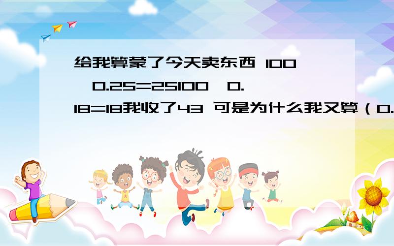 给我算蒙了今天卖东西 100×0.25=25100×0.18=18我收了43 可是为什么我又算（0.18+0.25）×200=86呢我是收43呢 还是收86呢