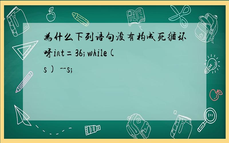 为什么下列语句没有构成死循环呀int=36;while(s) --s;