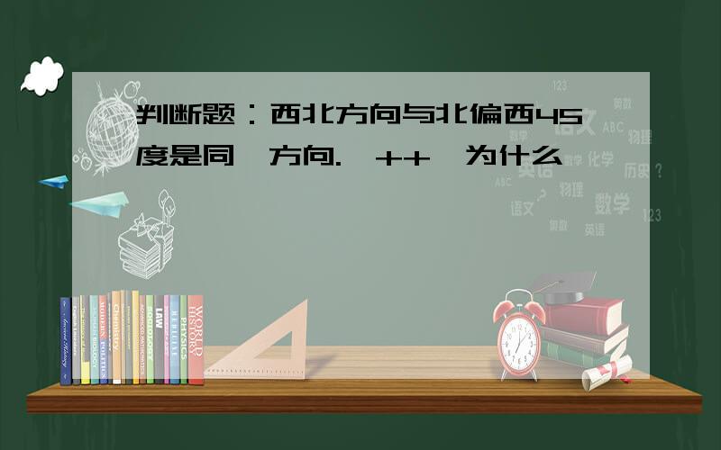 判断题：西北方向与北偏西45度是同一方向.【++】为什么