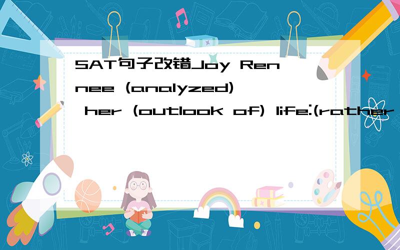 SAT句子改错Joy Rennee (analyzed) her (outlook of) life:(rather than) viewing her glasses with half full or half empty, she chose to see it as (overflowing) with possibilities.求解哪个错了,为毛啊?