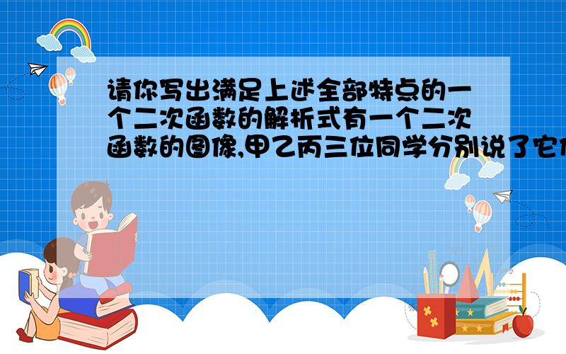 请你写出满足上述全部特点的一个二次函数的解析式有一个二次函数的图像,甲乙丙三位同学分别说了它们的一些特点.甲：对称轴是直线x=4；乙：与x轴的两个交点的横坐标都是整数；丙：与y