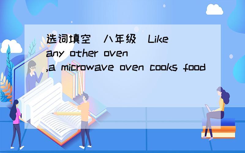 选词填空（八年级）Like any other oven,a microwave oven cooks food ___1_____ it.But it does this ___2____ from a conventional(传统的) oven.The microwaves,which are simlar to radar(雷达) waves cause water molecules(分子) ____3____ to vi