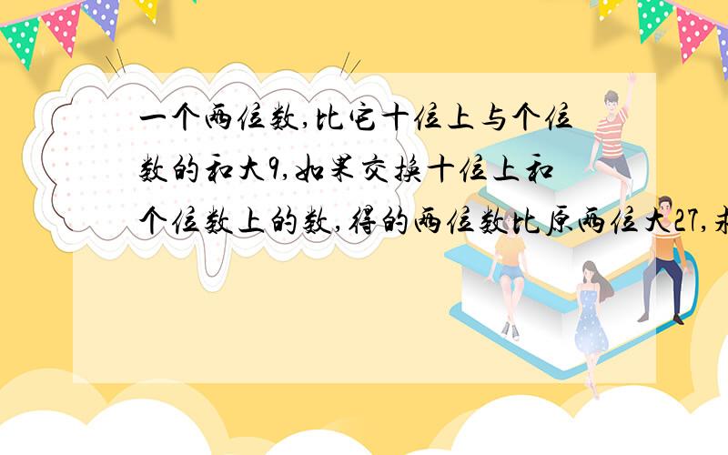 一个两位数,比它十位上与个位数的和大9,如果交换十位上和个位数上的数,得的两位数比原两位大27,求原来的两位数