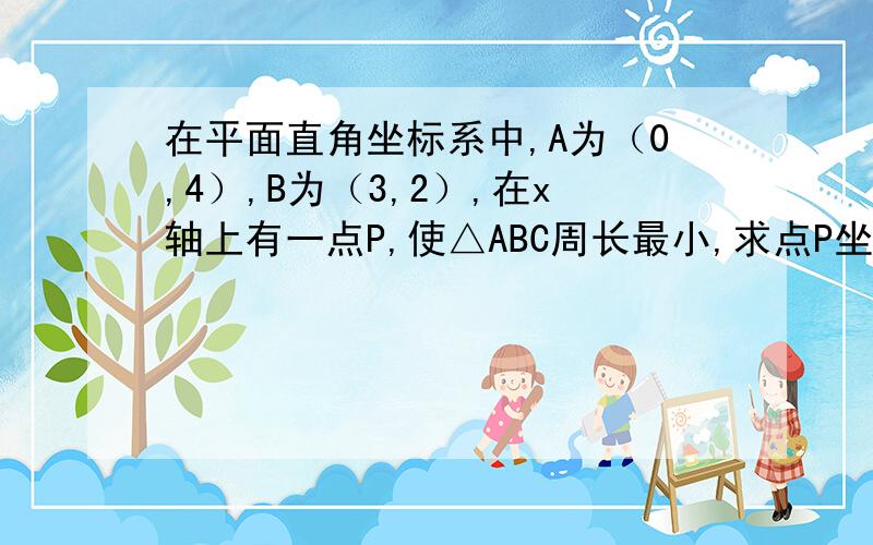 在平面直角坐标系中,A为（0,4）,B为（3,2）,在x轴上有一点P,使△ABC周长最小,求点P坐标不要用函数或者平方根号等等,用轴对称就行了