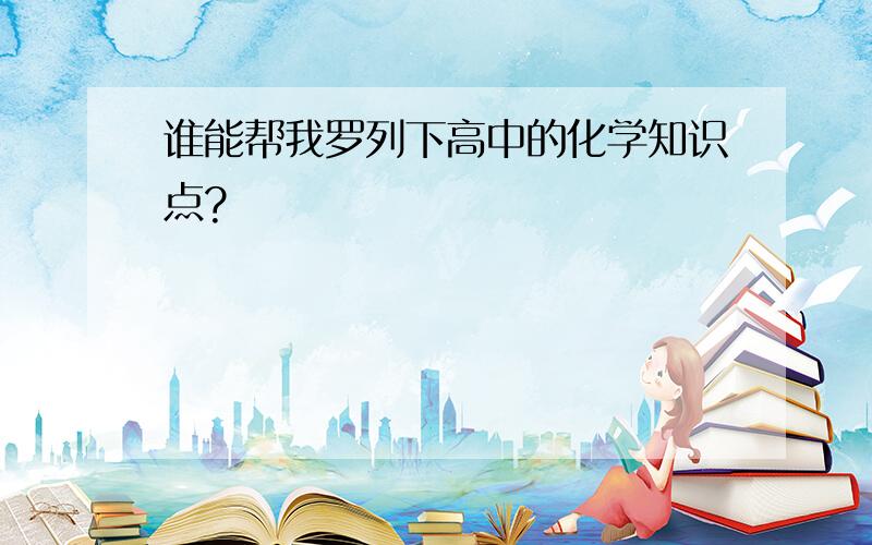 谁能帮我罗列下高中的化学知识点?