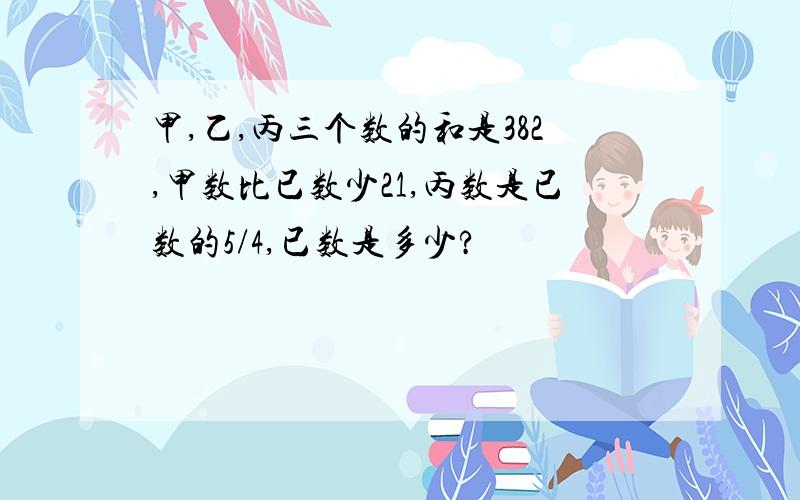 甲,乙,丙三个数的和是382,甲数比已数少21,丙数是已数的5/4,已数是多少?