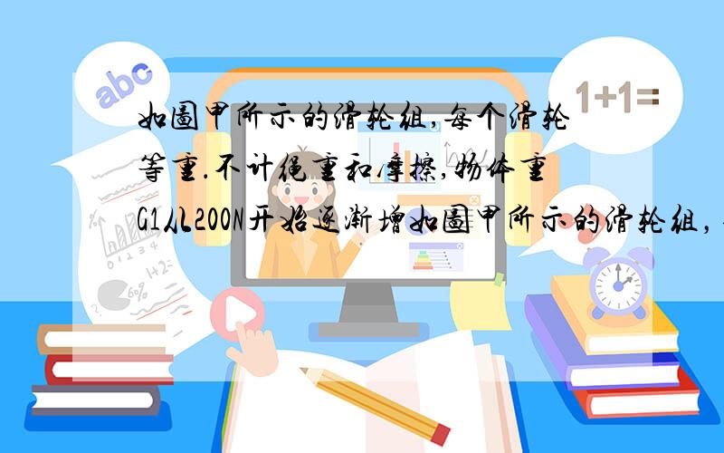 如图甲所示的滑轮组,每个滑轮等重．不计绳重和摩擦,物体重G1从200N开始逐渐增如图甲所示的滑轮组，每个滑轮等重．不计绳重和摩擦，物体重G1从200N开始逐渐增加，直到绳子被拉断．每次