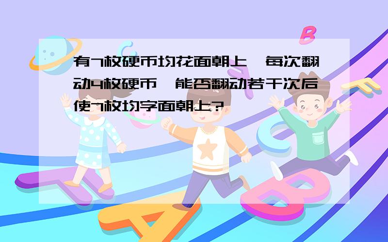 有7枚硬币均花面朝上、每次翻动4枚硬币,能否翻动若干次后使7枚均字面朝上?