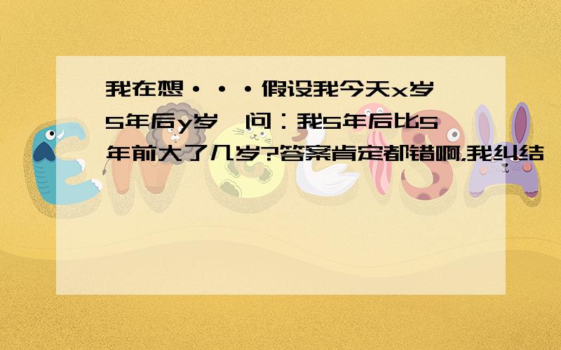 我在想···假设我今天x岁,5年后y岁,问：我5年后比5年前大了几岁?答案肯定都错啊，我纠结