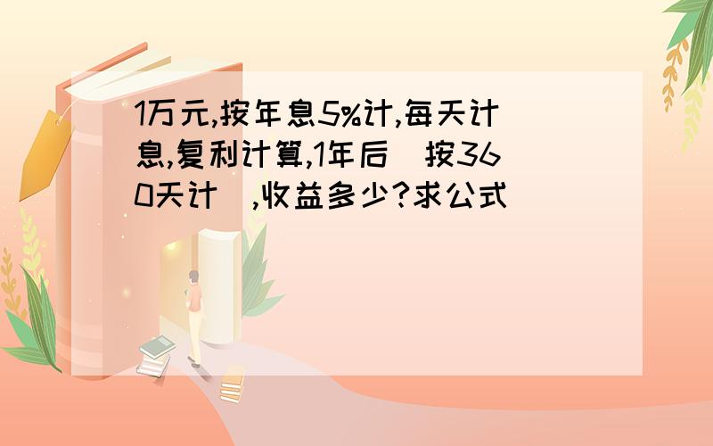 1万元,按年息5%计,每天计息,复利计算,1年后(按360天计),收益多少?求公式