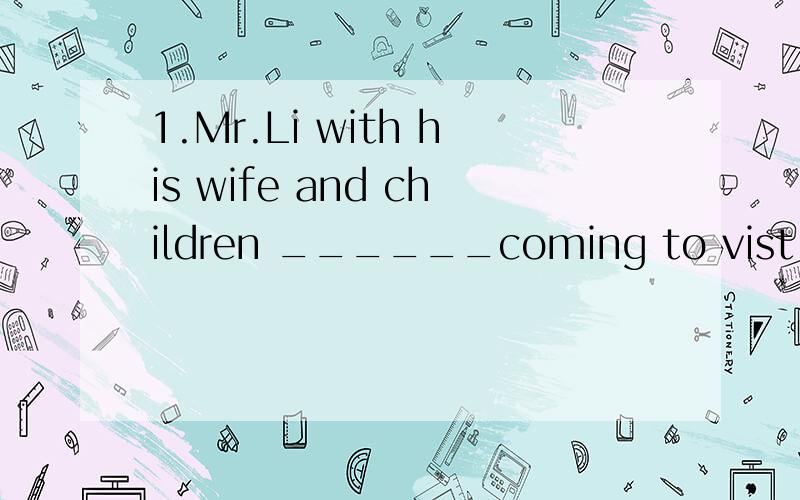 1.Mr.Li with his wife and children ______coming to vist CHina soon.A.are B.were C.is D.be2.Last week I won the first place in the writing_______.A>prize B.match C.copetitiom D.battle