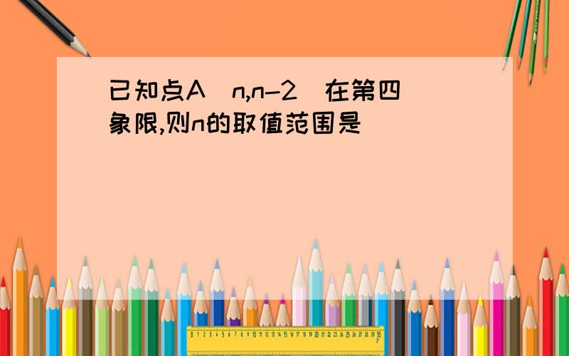 已知点A(n,n-2)在第四象限,则n的取值范围是