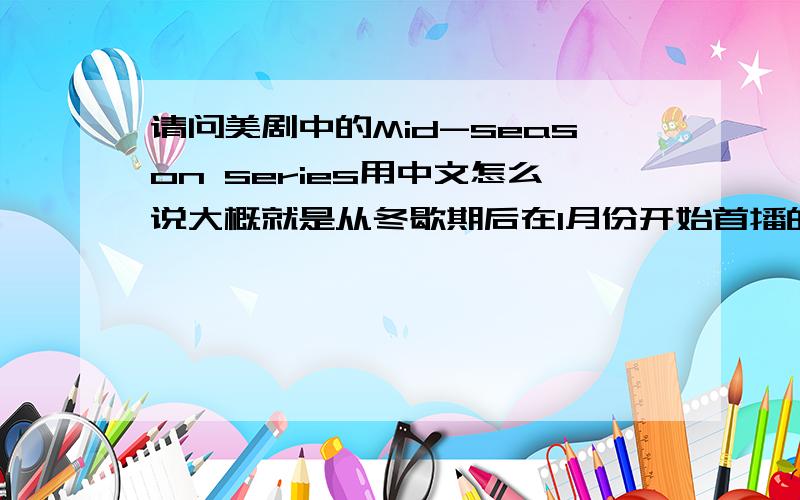 请问美剧中的Mid-season series用中文怎么说大概就是从冬歇期后在1月份开始首播的新剧。一般都只预订了13集左右，例如只有5、6集的叫迷你剧。