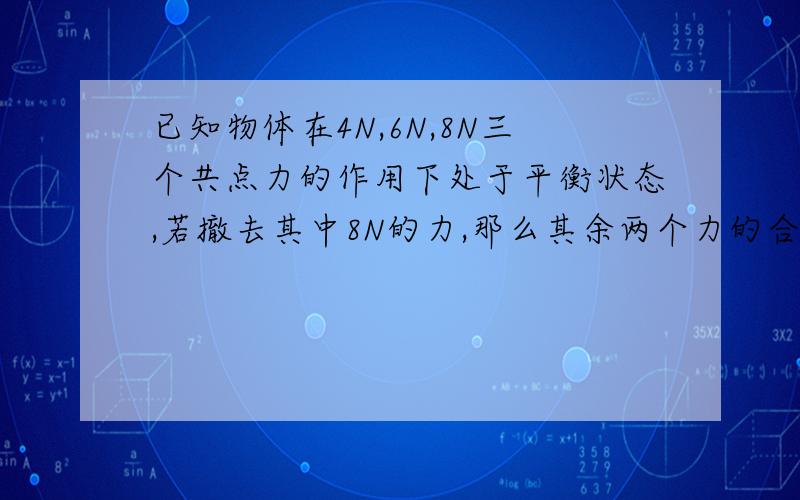 已知物体在4N,6N,8N三个共点力的作用下处于平衡状态,若撤去其中8N的力,那么其余两个力的合力大小为