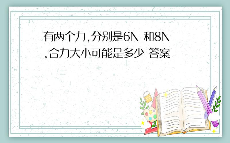 有两个力,分别是6N 和8N,合力大小可能是多少 答案