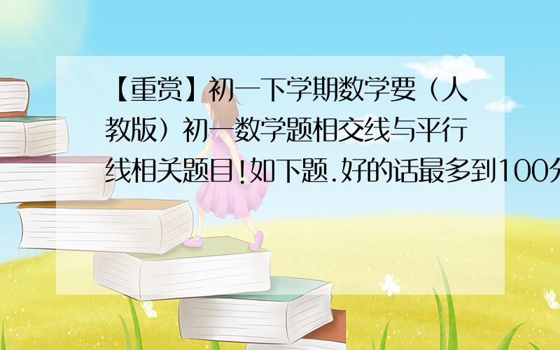 【重赏】初一下学期数学要（人教版）初一数学题相交线与平行线相关题目!如下题.好的话最多到100分.例题：如图：已知∠BCD=∠B+∠D,求证AB‖ED.【注意】不是解释这一题，是要这种类型的题