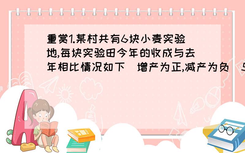 重赏1.某村共有6块小麦实验地,每块实验田今年的收成与去年相比情况如下（增产为正,减产为负）55千克,-40qianke10qianke,-16千克,27千克,-5千克今年小麦总产量与去年相比情况如何?2.某日小明在