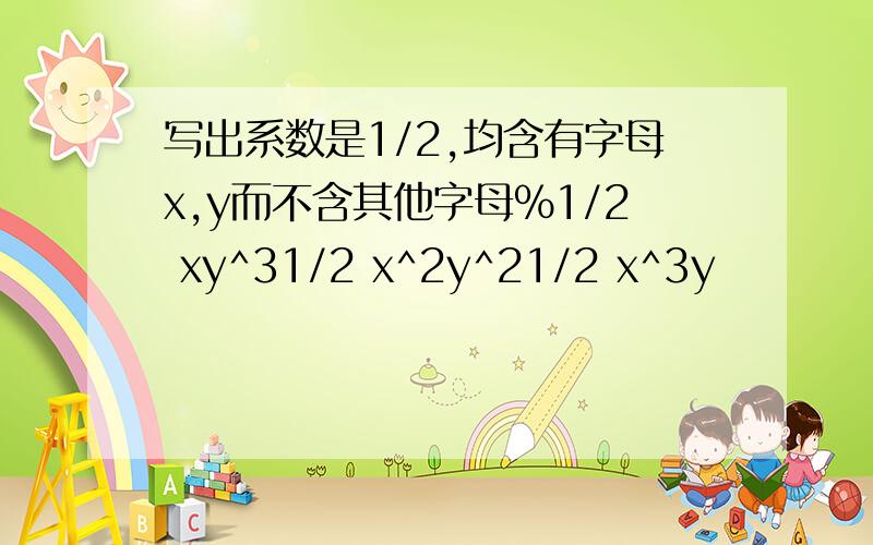 写出系数是1/2,均含有字母x,y而不含其他字母%1/2 xy^31/2 x^2y^21/2 x^3y