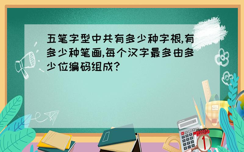 五笔字型中共有多少种字根,有多少种笔画,每个汉字最多由多少位编码组成?