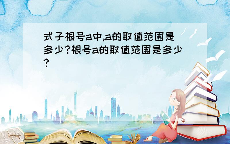 式子根号a中,a的取值范围是多少?根号a的取值范围是多少?