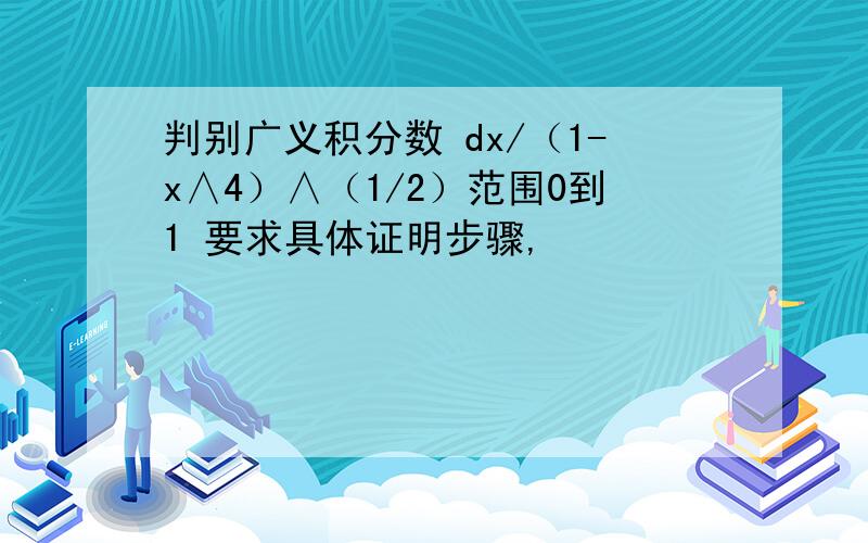 判别广义积分数 dx/（1-x∧4）∧（1/2）范围0到1 要求具体证明步骤,