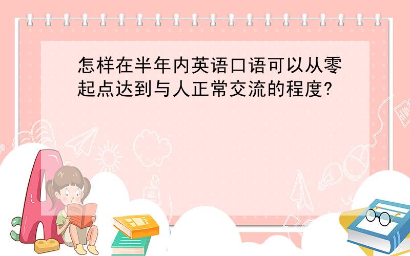 怎样在半年内英语口语可以从零起点达到与人正常交流的程度?