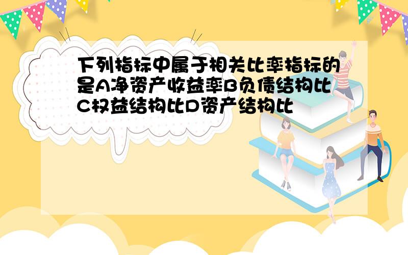 下列指标中属于相关比率指标的是A净资产收益率B负债结构比C权益结构比D资产结构比