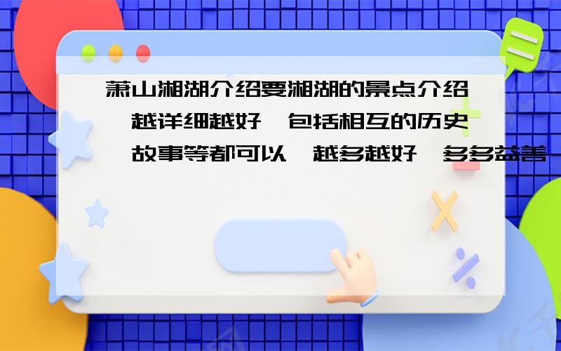 萧山湘湖介绍要湘湖的景点介绍,越详细越好,包括相互的历史,故事等都可以,越多越好,多多益善,有没有再多一点的啊