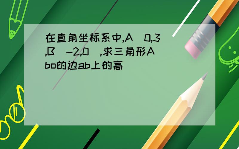 在直角坐标系中,A（0,3）,B（-2,0）,求三角形Abo的边ab上的高