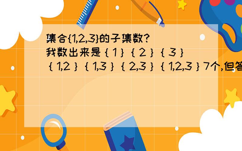 集合{1,2,3}的子集数?我数出来是｛1｝｛2｝｛3｝｛1,2｝｛1,3｝｛2,3｝｛1,2,3｝7个,但答案是8个请问8个是怎么求出来的?