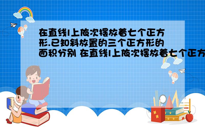 在直线l上依次摆放着七个正方形.已知斜放置的三个正方形的面积分别 在直线l上依次摆放着七个正方形.在直线l上依次摆放着七个正方形.已知斜放置的三个正方形的面积分别在直线l上依次