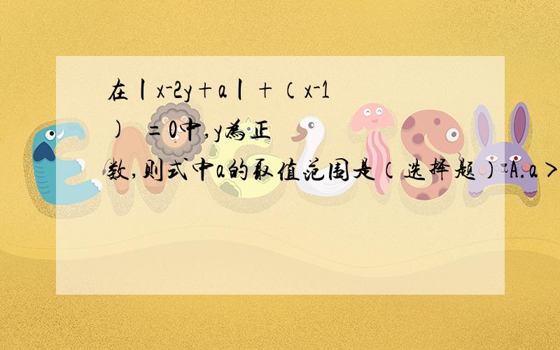 在丨x-2y+a丨+（x-1)²=0中,y为正数,则式中a的取值范围是（选择题） A.a＞-1 B.a＜-1 C.a＞1 D.a＜1  我知道选A请写下过程谢谢