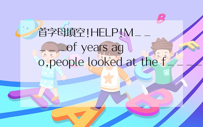 首字母填空!HELP!M_____of years ago,people looked at the f_____birds in the sky and they wanted to fly.They tried many different w_____to fly.First,they made wings f______pieces of paper.Then they put these wings on and jump off a hill into the a