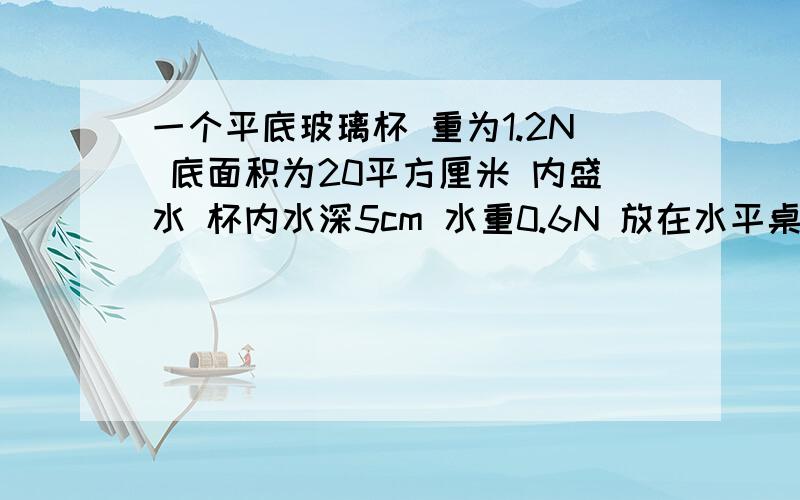 一个平底玻璃杯 重为1.2N 底面积为20平方厘米 内盛水 杯内水深5cm 水重0.6N 放在水平桌面上 g取10N/kg水对杯底压强 压力多大