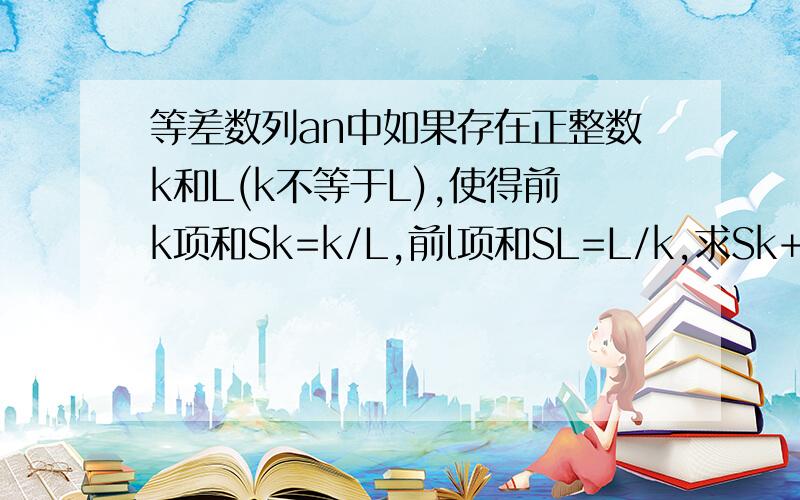 等差数列an中如果存在正整数k和L(k不等于L),使得前k项和Sk=k/L,前l项和SL=L/k,求Sk+L与4的关系,急!大于还是小于还是等于,或者是关系不定.